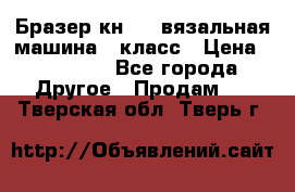 Бразер кн 120.вязальная машина 7 класс › Цена ­ 26 000 - Все города Другое » Продам   . Тверская обл.,Тверь г.